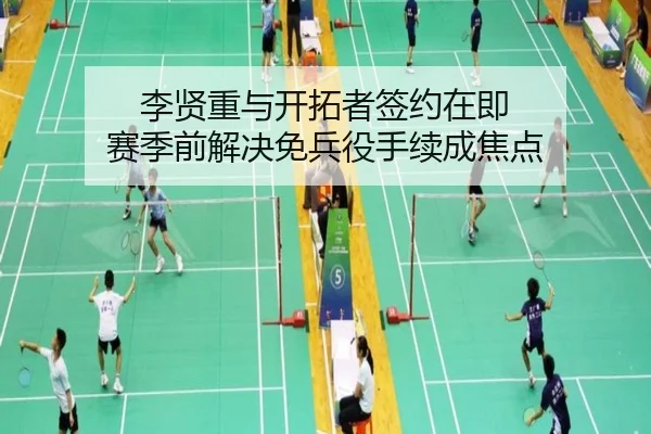 李贤重与开拓者签约在即 赛季前解决免兵役手续成焦点